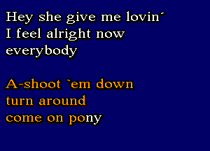 Hey She give me lovin'
I feel alright now
everybody

A-shoot em down
turn around
come on pony