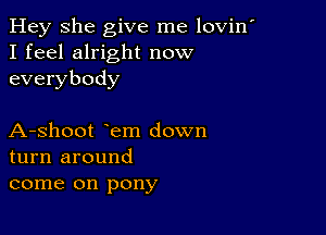 Hey She give me lovin'
I feel alright now
everybody

A-shoot em down
turn around
come on pony