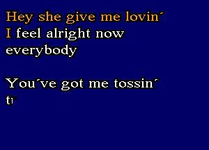 Hey She give me lovin'
I feel alright now
everybody

You've got me tossin'
t1