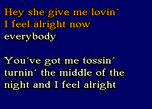 Hey she give me lovin'
I feel alright now
everybody

You've got me tossin'
turnin' the middle of the
night and I feel alright