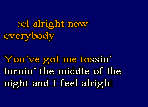 eel alright now
everybody

You've got me tossin'
turnin' the middle of the
night and I feel alright