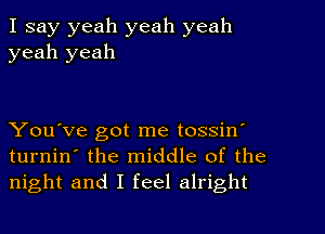 I say yeah yeah yeah
yeah yeah

You've got me tossin'
turnin' the middle of the
night and I feel alright