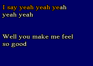 I say yeah yeah yeah
yeah yeah

XVell you make me feel
so good