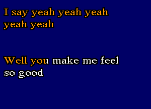 I say yeah yeah yeah
yeah yeah

XVell you make me feel
so good