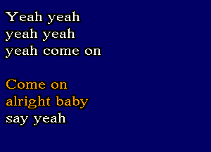 Yeah yeah
yeah yeah
yeah come on

Come on
alright baby
say yeah