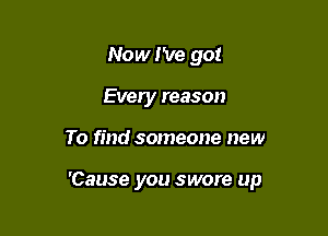 Now I've got
Every reason

To find someone new

'Cause you swore up