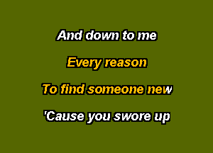 And down to me
Every reason

To find someone new

'Cause you swore up