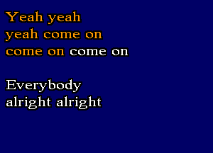 Yeah yeah
yeah come on
come on come on

Everybody
alright alright