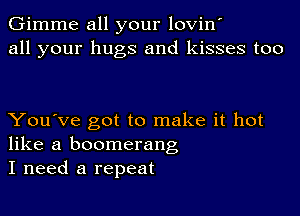 Gimme all your lovin'
all your hugs and kisses too

You've got to make it hot
like a boomerang
I need a repeat