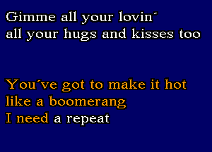 Gimme all your lovin'
all your hugs and kisses too

You've got to make it hot
like a boomerang
I need a repeat