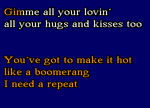 Gimme all your lovin'
all your hugs and kisses too

You've got to make it hot
like a boomerang
I need a repeat