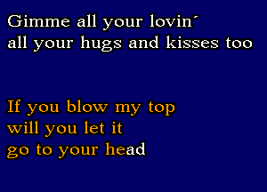 Gimme all your lovin'
all your hugs and kisses too

If you blow my top
Will you let it
go to your head