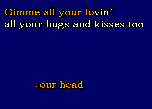 Gimme all your lovin'
all your hugs and kisses too

,our head