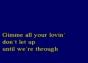 Gimme all your lovin'
don t let up
until weTe through