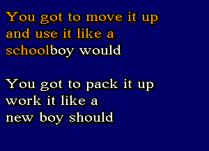 You got to move it up
and use it like a
schoolboy would

You got to pack it up
work it like a
new boy should