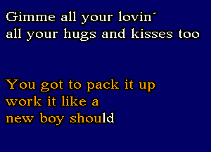 Gimme all your lovin'
all your hugs and kisses too

You got to pack it up
work it like a
new boy should