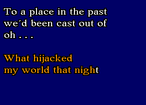 To a place in the past
we'd been cast out of
oh . . .

XVhat hijacked
my world that night