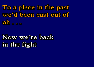 To a place in the past
we'd been cast out of
oh . . .

Now we're back
in the fight