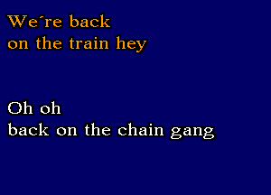 TWe're back
on the train hey

Oh oh
back on the chain gang