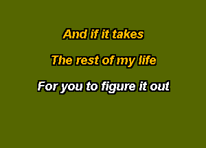 And if it takes

The rest of my life

For you to figure it out