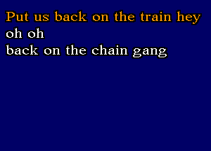 Put us back on the train hey
oh oh

back on the chain gang