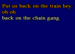 Put us back on the train hey
oh oh

back on the chain gang