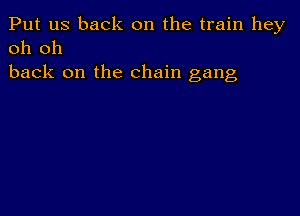 Put us back on the train hey
oh oh

back on the chain gang