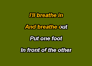 m breathe in
And breathe out

Put one foot

In front of the other