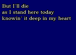 But I'll die
as I stand here today
knowin' it deep in my heart