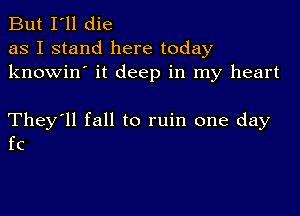 But I'll die
as I stand here today
knowin' it deep in my heart

They'll fall to ruin one day
fc