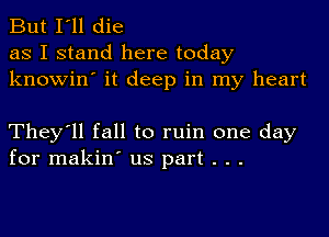 But I'll die
as I stand here today
knowin' it deep in my heart

They'll fall to ruin one day
for makin' us part . . .