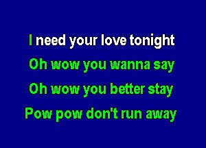 I need your love tonight
Oh wow you wanna say

Oh wow you better stay

Pow pow don't run away