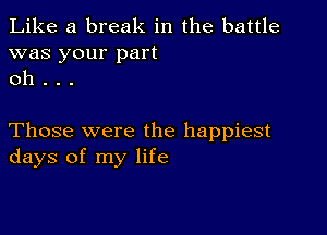 Like a break in the battle
was your part
oh .

Those were the happiest
days of my life