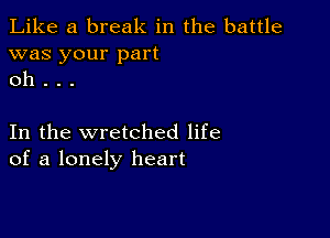 Like a break in the battle
was your part
oh . . .

In the wretched life
of a lonely heart