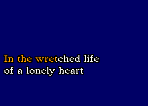 In the wretched life
of a lonely heart