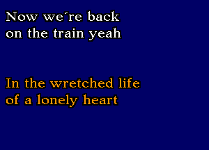 Now we're back
on the train yeah

In the wretched life
of a lonely heart