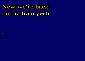 Now we're back
on the train yeah