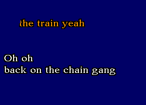 the train yeah

Oh oh
back on the chain gang