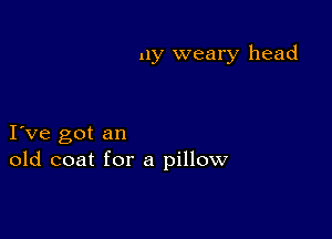 11y weary head

I ve got an
old coat for a pillow