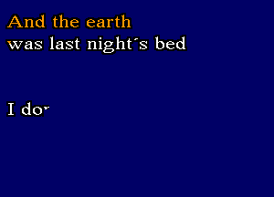 And the earth
was last night's bed

I d0'