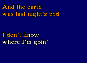 And the earth
was last night's bed

I don't know
where I'm goin'