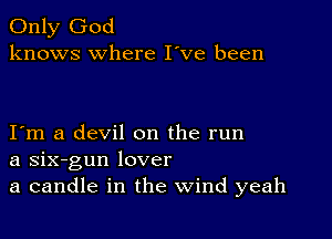 Only God
knows where I've been

Iem a devil on the run
a six-gun lover
a candle in the Wind yeah