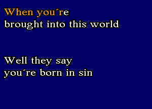 When you're
brought into this world

XVell they say
you're born in sin