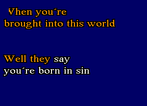 Vhen you're
brought into this world

XVell they say
you're born in sin