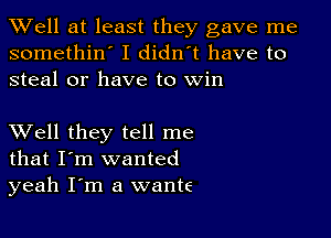 XVell at least they gave me
somethin' I didn't have to
steal or have to Win

XVell they tell me
that I'm wanted
yeah I'm a wante