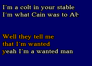 I'm a colt in your stable
I'm what Cain was to Ab

XVell they tell me
that I'm wanted

yeah I'm a wanted man