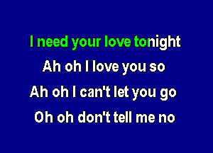 I need your love tonight
Ah oh I love you so

Ah oh I can't let you go
Oh oh don't tell me no