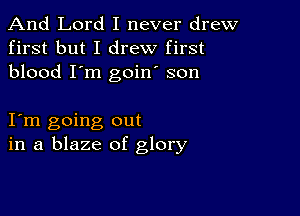 And Lord I never drew
first but I drew first
blood I'm goin son

I m going out
in a blaze of glory