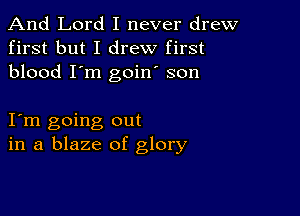 And Lord I never drew
first but I drew first
blood I'm goin son

I m going out
in a blaze of glory