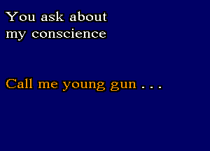 You ask about
my conscience

Call me young gun . . .